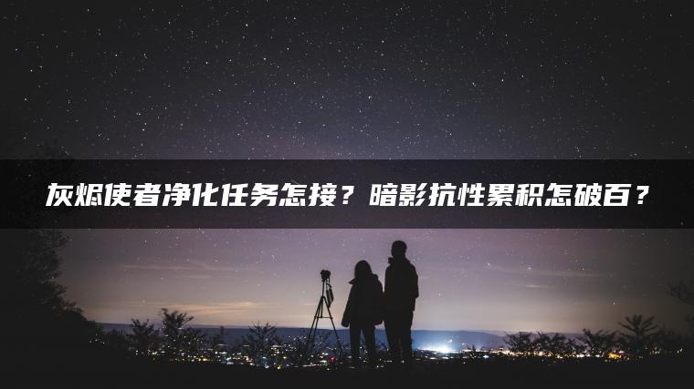 灰烬使者净化任务怎接？暗影抗性累积怎破百？