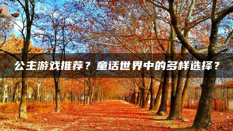 公主游戏推荐？童话世界中的多样选择？