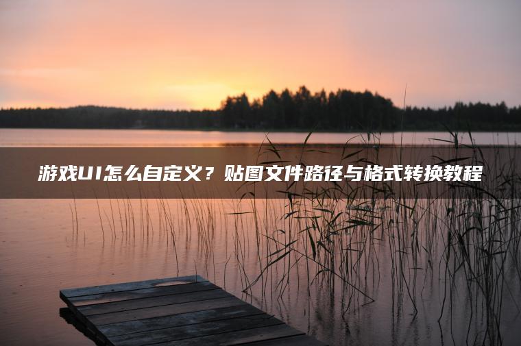 游戏UI怎么自定义？贴图文件路径与格式转换教程
