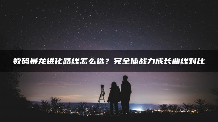 数码暴龙进化路线怎么选？完全体战力成长曲线对比