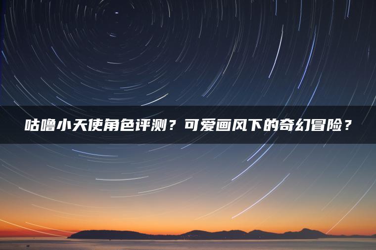 咕噜小天使角色评测？可爱画风下的奇幻冒险？