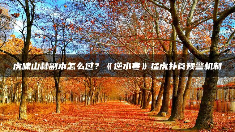 虎啸山林副本怎么过？《逆水寒》猛虎扑食预警机制