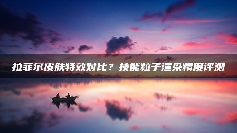 拉菲尔皮肤特效对比？技能粒子渲染精度评测