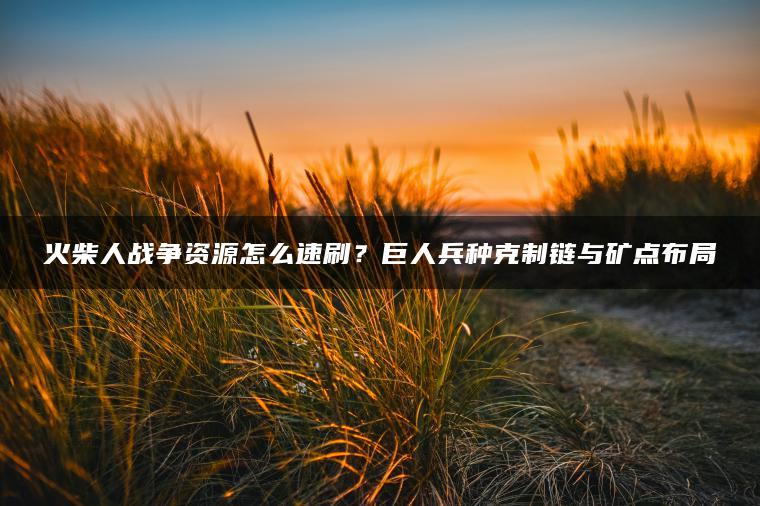 火柴人战争资源怎么速刷？巨人兵种克制链与矿点布局
