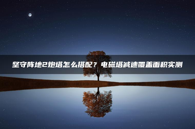 坚守阵地2炮塔怎么搭配？电磁塔减速覆盖面积实测