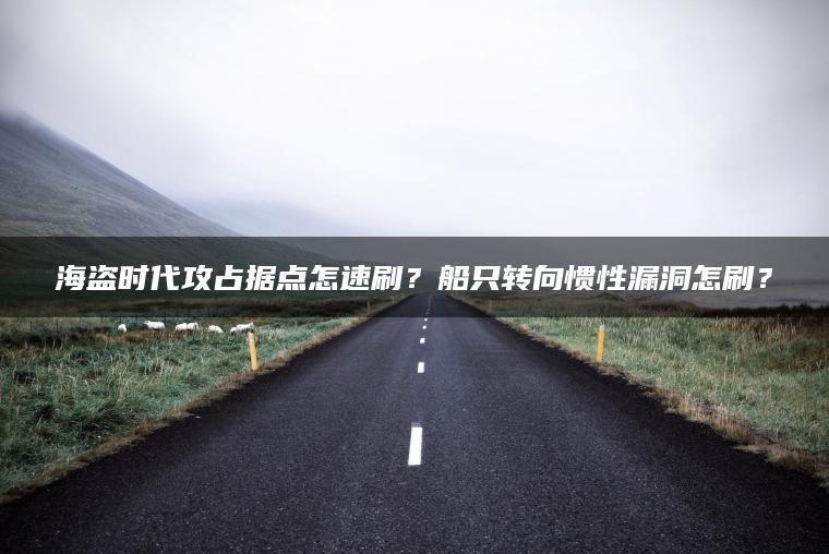 海盗时代攻占据点怎速刷？船只转向惯性漏洞怎刷？