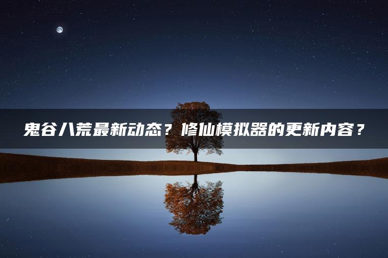 鬼谷八荒最新动态？修仙模拟器的更新内容？