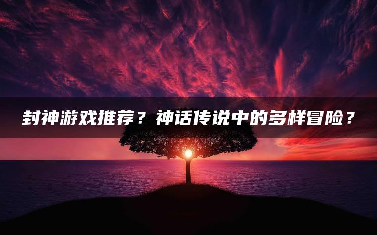 封神游戏推荐？神话传说中的多样冒险？