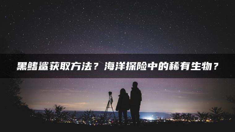 黑鳍鲨获取方法？海洋探险中的稀有生物？