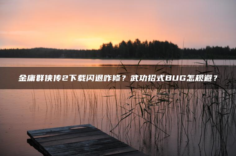 金庸群侠传2下载闪退咋修？武功招式BUG怎规避？