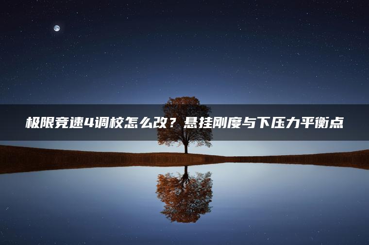 极限竞速4调校怎么改？悬挂刚度与下压力平衡点