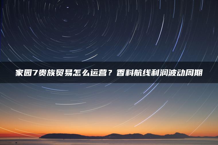 家园7贵族贸易怎么运营？香料航线利润波动周期
