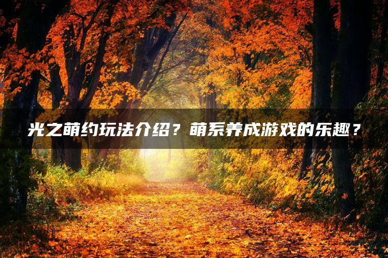 光之萌约玩法介绍？萌系养成游戏的乐趣？