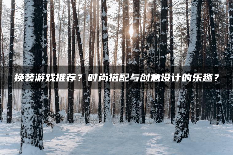 换装游戏推荐？时尚搭配与创意设计的乐趣？