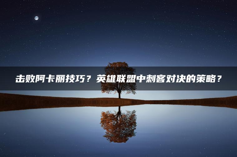 击败阿卡丽技巧？英雄联盟中刺客对决的策略？
