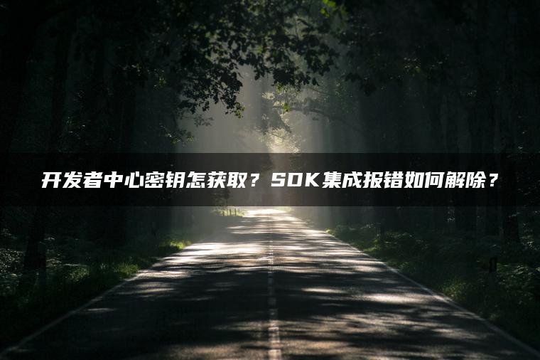开发者中心密钥怎获取？SDK集成报错如何解除？