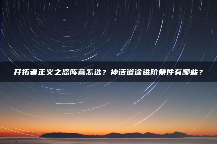 开拓者正义之怒阵营怎选？神话道途进阶条件有哪些？