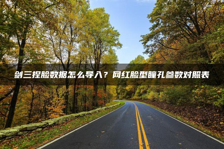 剑三捏脸数据怎么导入？网红脸型瞳孔参数对照表
