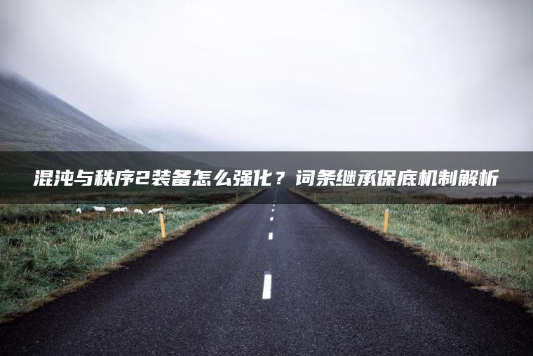 混沌与秩序2装备怎么强化？词条继承保底机制解析