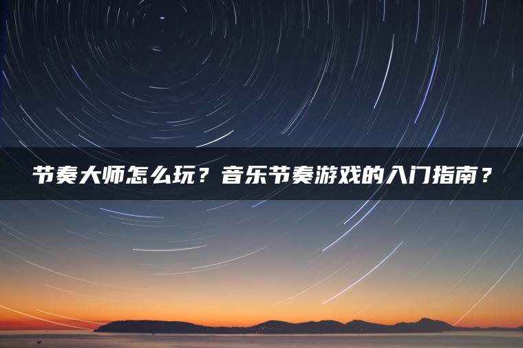 节奏大师怎么玩？音乐节奏游戏的入门指南？