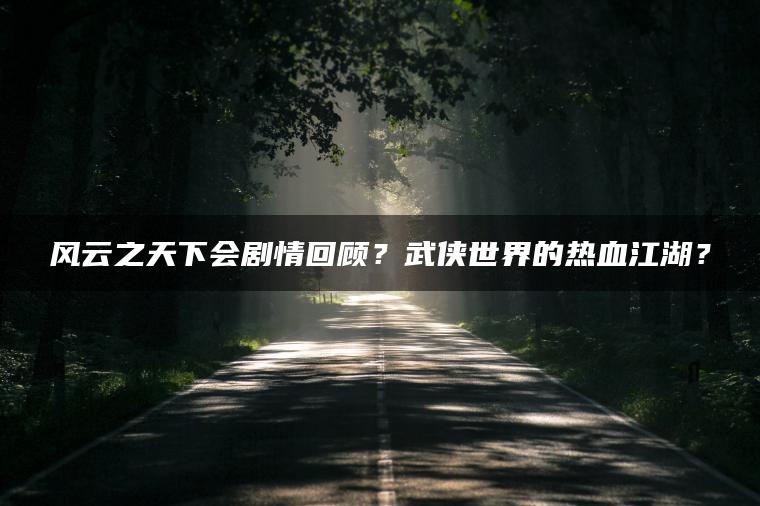 风云之天下会剧情回顾？武侠世界的热血江湖？