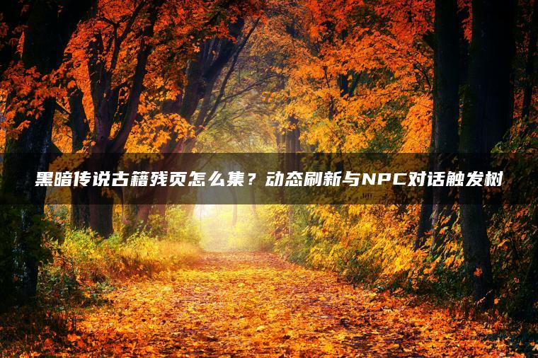 黑暗传说古籍残页怎么集？动态刷新与NPC对话触发树