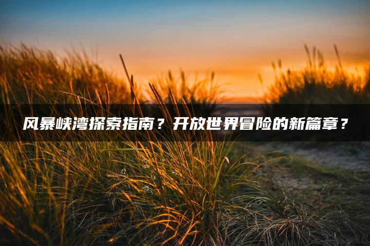风暴峡湾探索指南？开放世界冒险的新篇章？