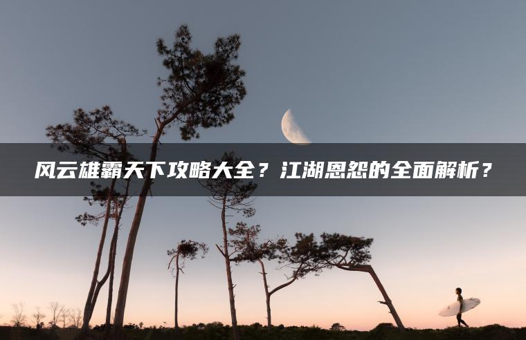 风云雄霸天下攻略大全？江湖恩怨的全面解析？