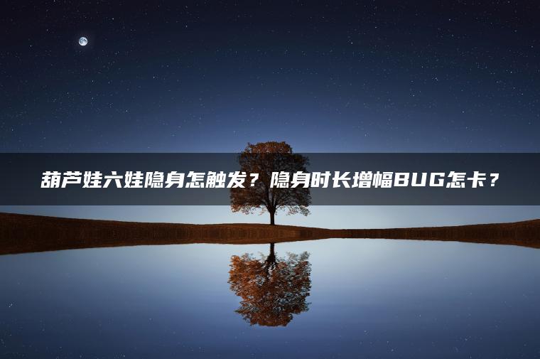 葫芦娃六娃隐身怎触发？隐身时长增幅BUG怎卡？