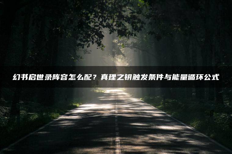 幻书启世录阵容怎么配？真理之钥触发条件与能量循环公式