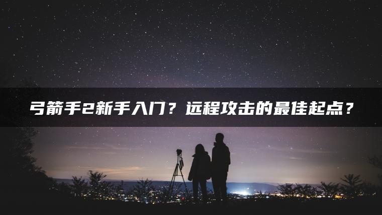 弓箭手2新手入门？远程攻击的最佳起点？