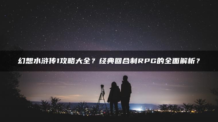 幻想水浒传1攻略大全？经典回合制RPG的全面解析？