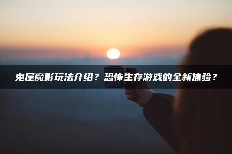 鬼屋魔影玩法介绍？恐怖生存游戏的全新体验？