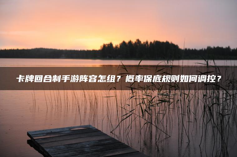 卡牌回合制手游阵容怎组？概率保底规则如何调控？