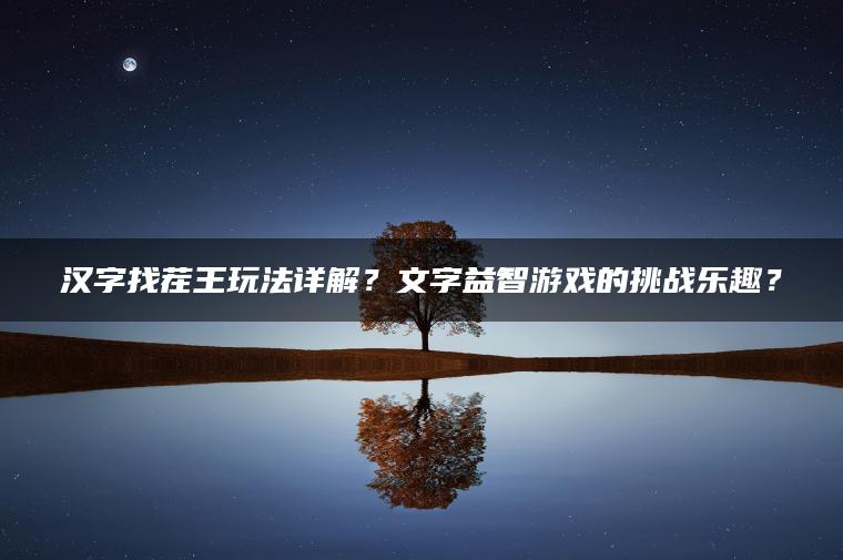 汉字找茬王玩法详解？文字益智游戏的挑战乐趣？