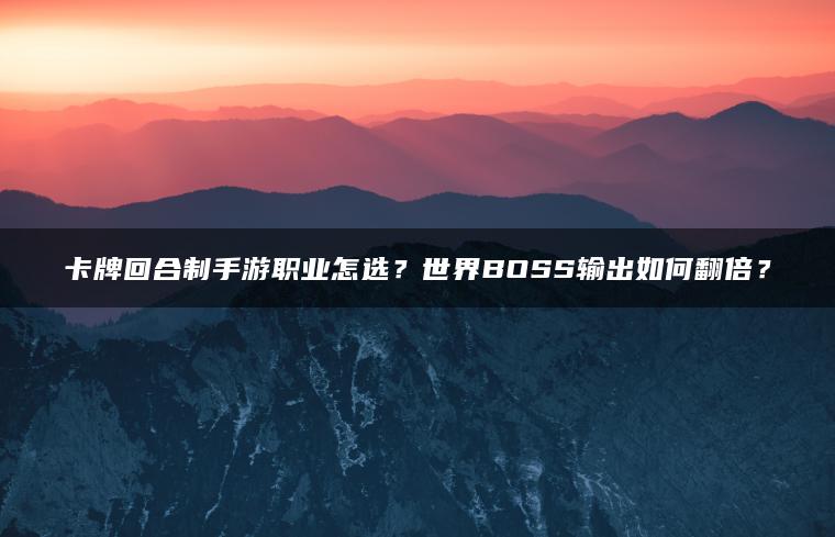 卡牌回合制手游职业怎选？世界BOSS输出如何翻倍？