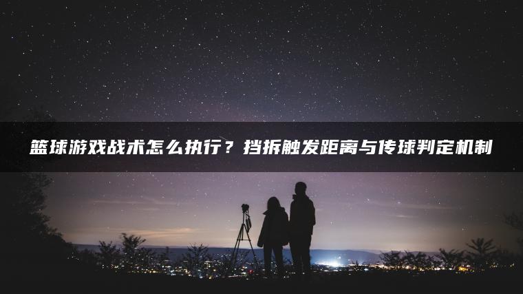 篮球游戏战术怎么执行？挡拆触发距离与传球判定机制