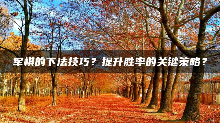 军棋的下法技巧？提升胜率的关键策略？