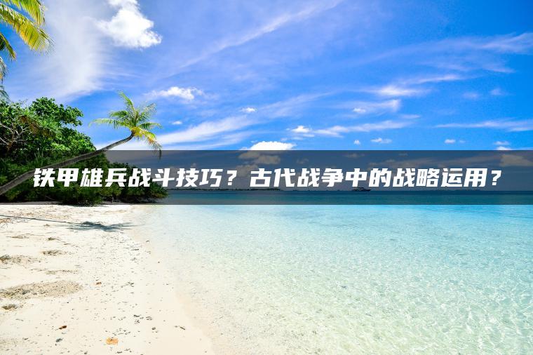 铁甲雄兵战斗技巧？古代战争中的战略运用？