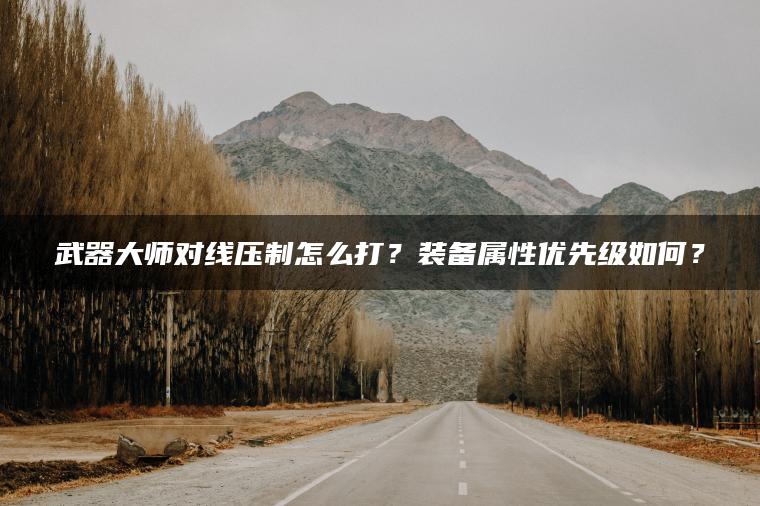 武器大师对线压制怎么打？装备属性优先级如何？
