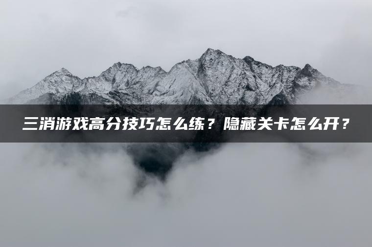 三消游戏高分技巧怎么练？隐藏关卡怎么开？