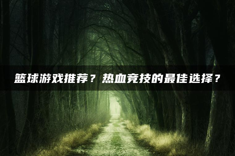 篮球游戏推荐？热血竞技的最佳选择？