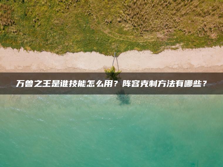 万兽之王是谁技能怎么用？阵容克制方法有哪些？