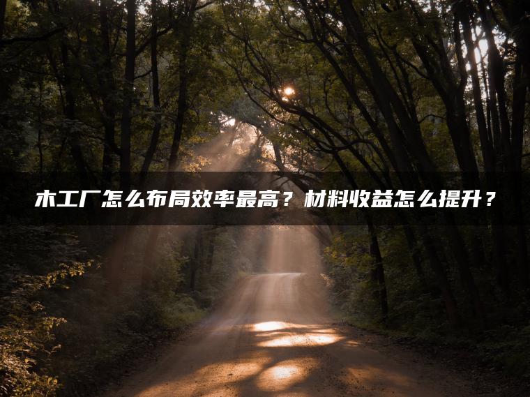 木工厂怎么布局效率最高？材料收益怎么提升？