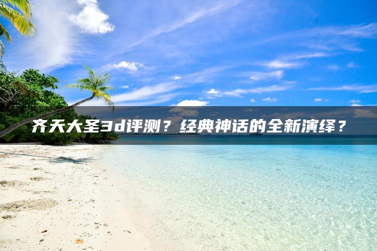 齐天大圣3d评测？经典神话的全新演绎？
