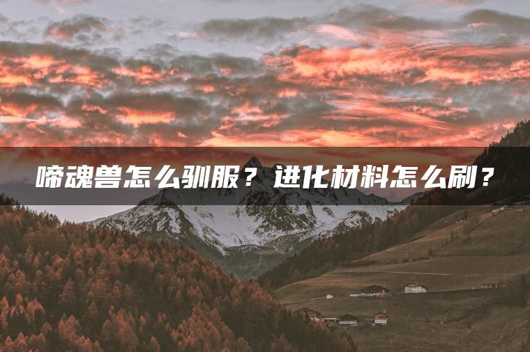 啼魂兽怎么驯服？进化材料怎么刷？