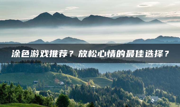 涂色游戏推荐？放松心情的最佳选择？
