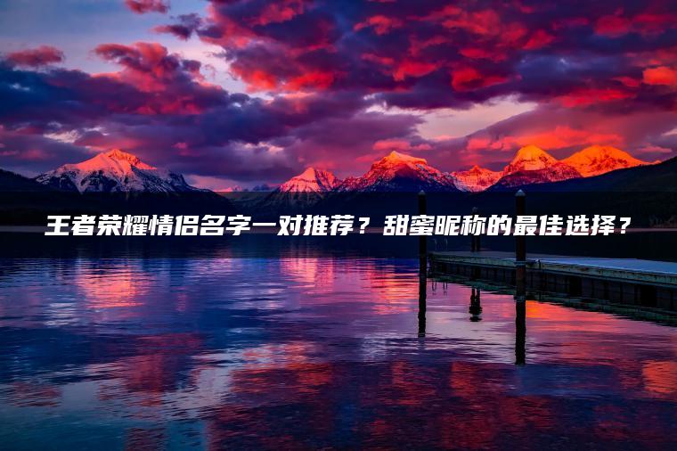 王者荣耀情侣名字一对推荐？甜蜜昵称的最佳选择？