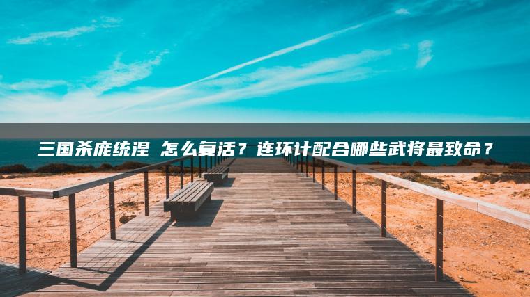三国杀庞统涅槃怎么复活？连环计配合哪些武将最致命？