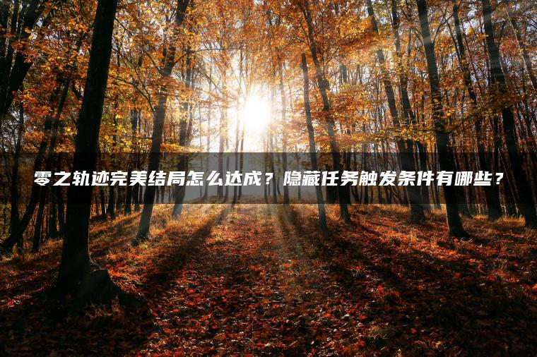 零之轨迹完美结局怎么达成？隐藏任务触发条件有哪些？